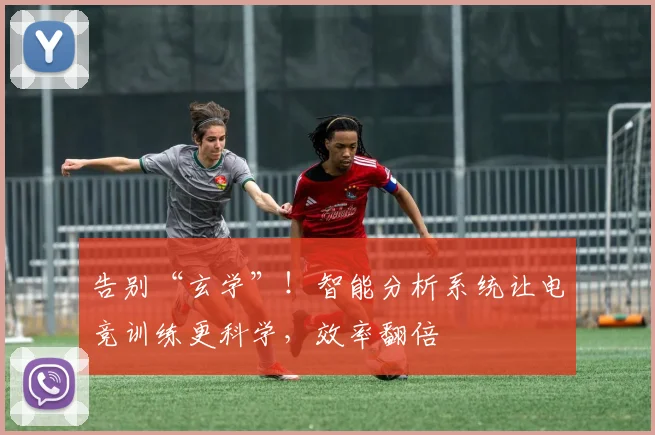 告别“玄学”！智能分析系统让电竞训练更科学，效率翻倍
