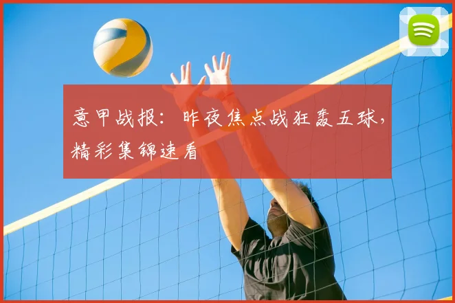 意甲战报:昨夜焦点战狂轰五球,精彩集锦速看