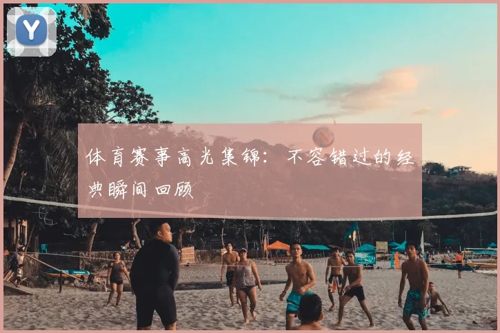 体育赛事高光集锦：不容错过的经典瞬间回顾