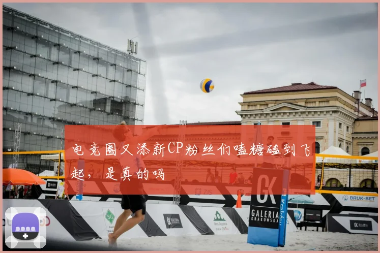 电竞圈又添新CP粉丝们嗑糖磕到飞起，是真的吗