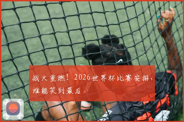 战火重燃！2026世界杯比赛安排，谁能笑到最后