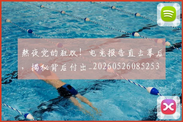 熬夜党的狂欢!电竞报告直击幕后,揭秘背后付出_20260526085253