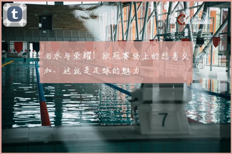 泪水与荣耀!欧冠赛场上的悲喜交加,这就是足球的魅力