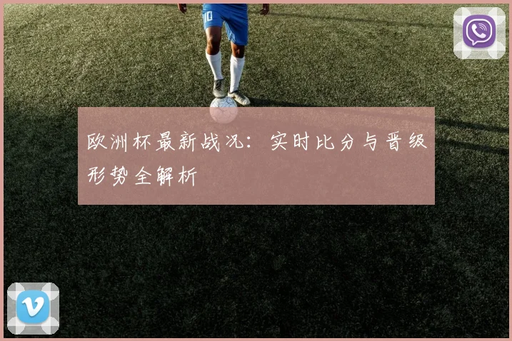 欧洲杯最新战况：实时比分与晋级形势全解析