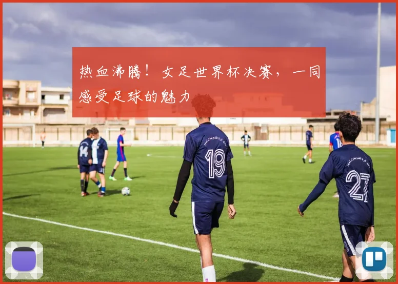 热血沸腾!女足世界杯决赛,一同感受足球的魅力