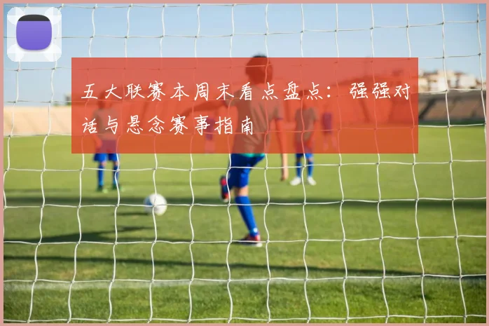 五大联赛本周末看点盘点：强强对话与悬念赛事指南