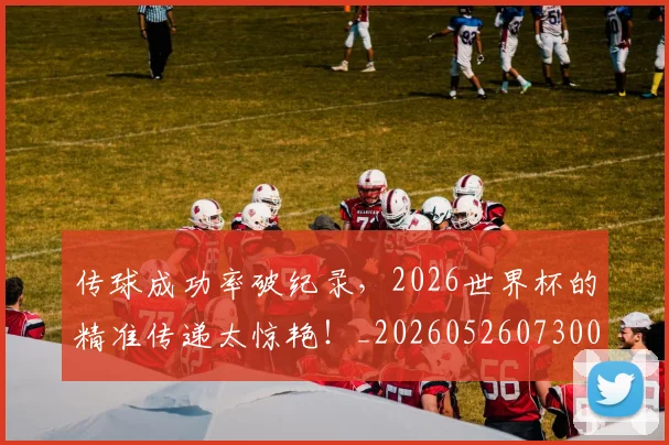 传球成功率破纪录,2026世界杯的精准传递太惊艳!_20260526073002