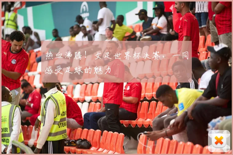 热血沸腾!女足世界杯决赛,一同感受足球的魅力