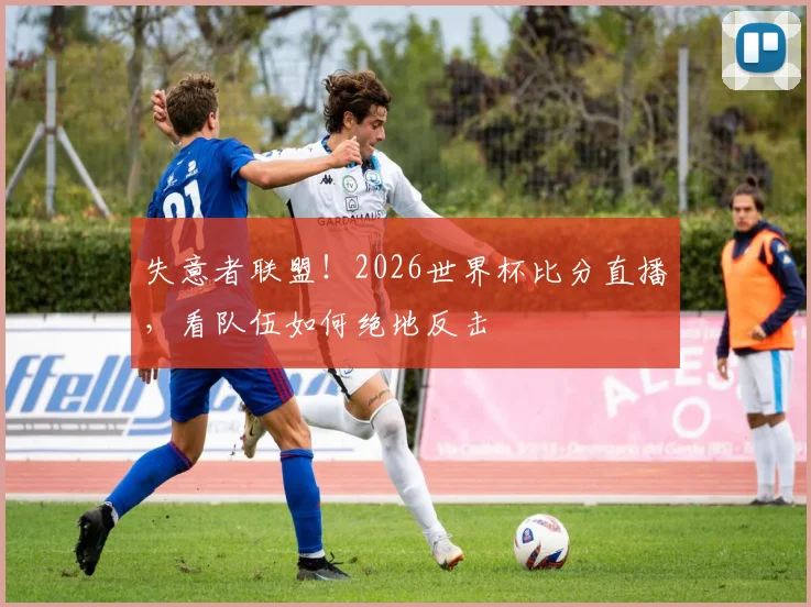 失意者联盟！2026世界杯比分直播，看队伍如何绝地反击