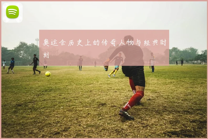 奥运会历史上的传奇人物与经典时刻