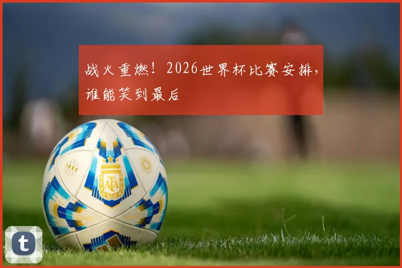 战火重燃!2026世界杯比赛安排,谁能笑到最后