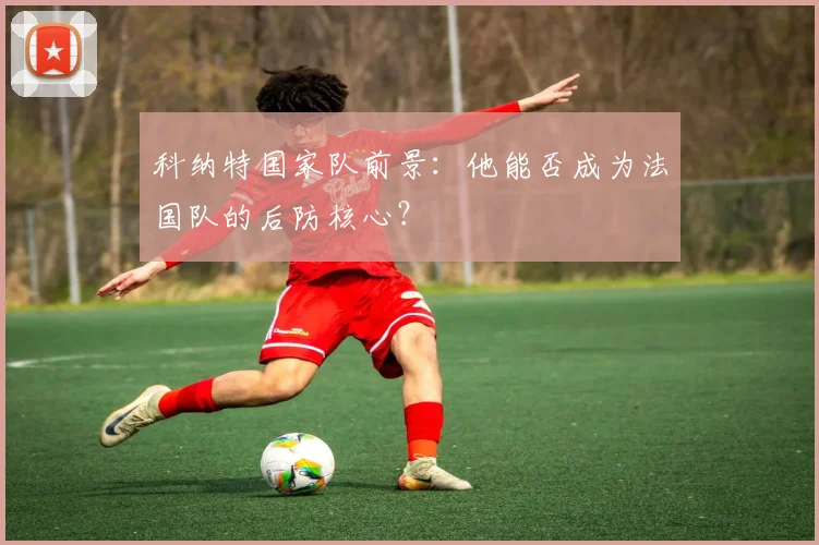 科纳特国家队前景：他能否成为法国队的后防核心？