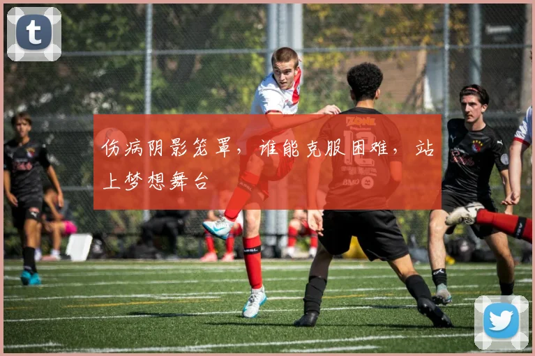 伤病阴影笼罩，谁能克服困难，站上梦想舞台
