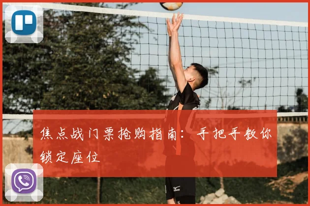 焦点战门票抢购指南：手把手教你锁定座位