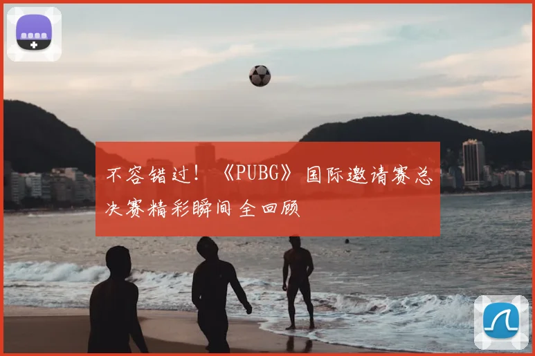 不容错过！《PUBG》国际邀请赛总决赛精彩瞬间全回顾