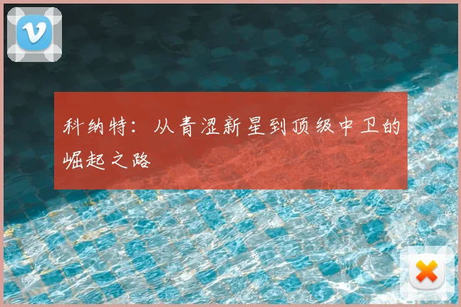 科纳特：从青涩新星到顶级中卫的崛起之路