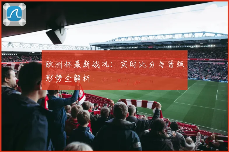欧洲杯最新战况：实时比分与晋级形势全解析