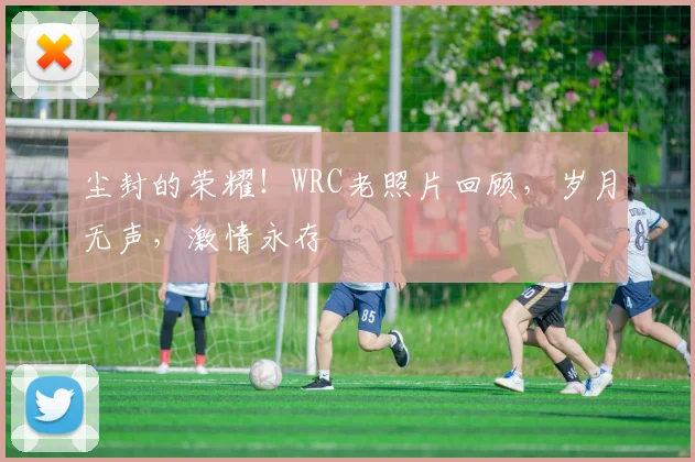 尘封的荣耀！WRC老照片回顾，岁月无声，激情永存