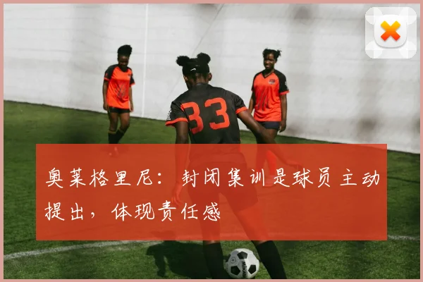 奥莱格里尼：封闭集训是球员主动提出，体现责任感