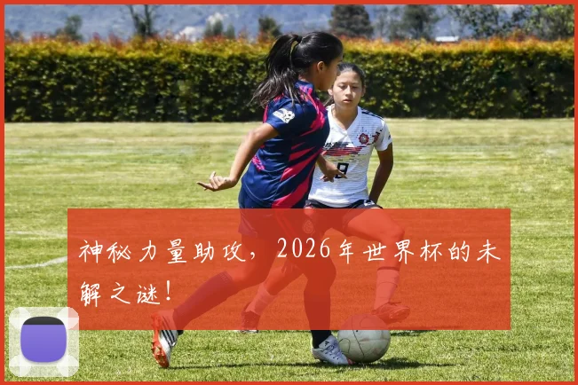 神秘力量助攻，2026年世界杯的未解之谜！