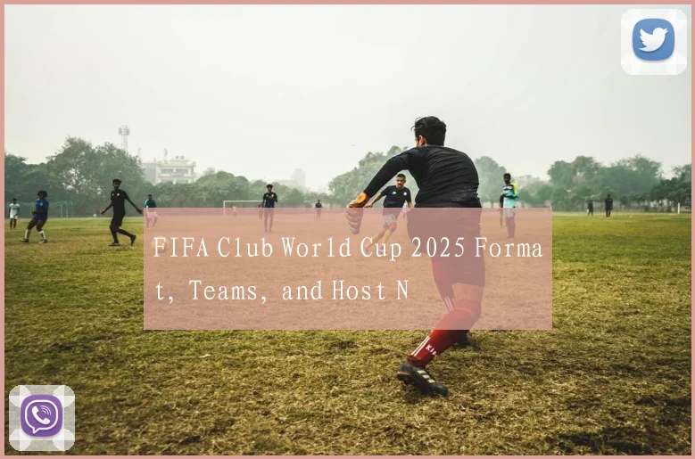 FIFA Club World Cup 2025 Format, Teams, and Host N