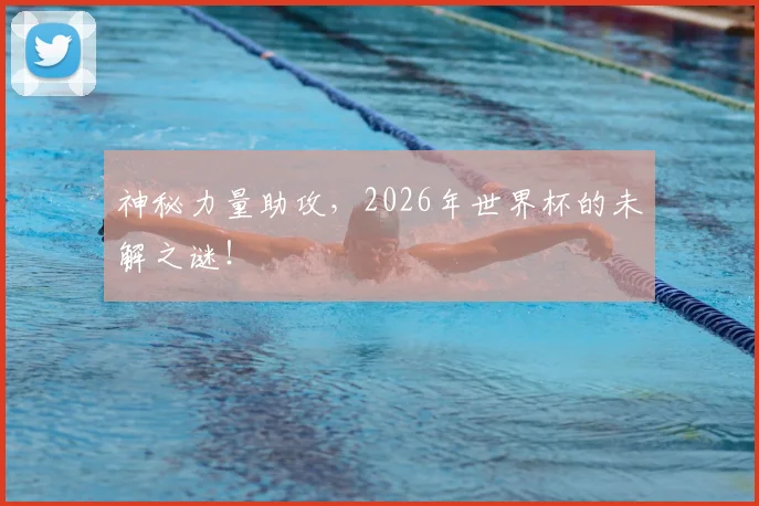 神秘力量助攻，2026年世界杯的未解之谜！