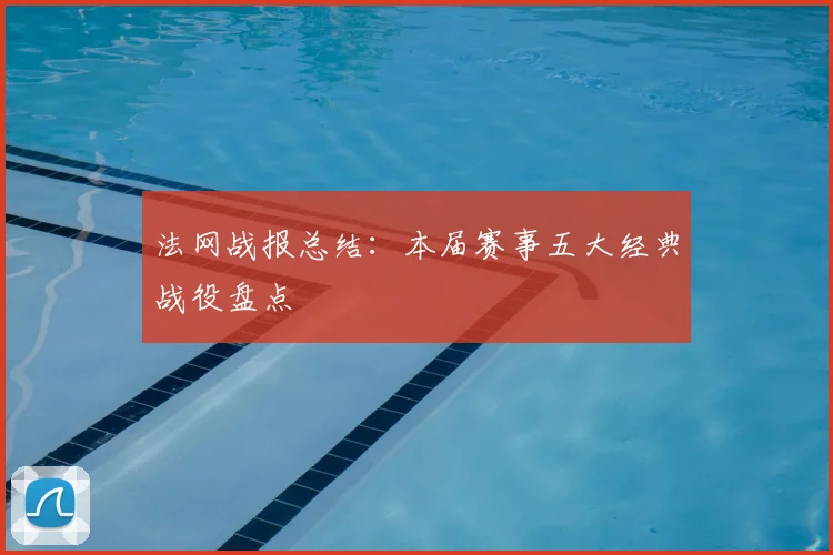 法网战报总结:本届赛事五大经典战役盘点
