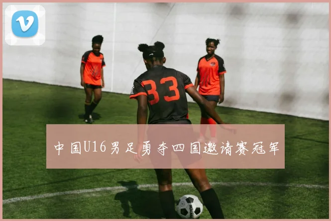 中国U16男足勇夺四国邀请赛冠军