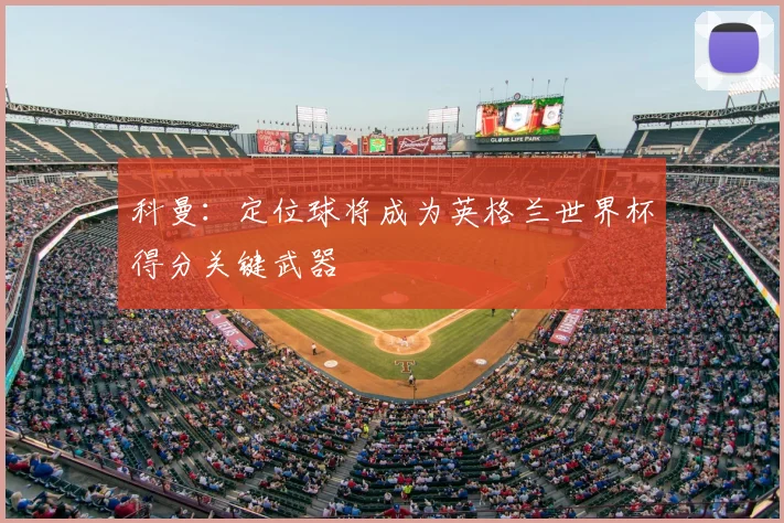科曼：定位球将成为英格兰世界杯得分关键武器