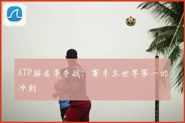 ATP排名争夺战：赛季末世界第一的冲刺