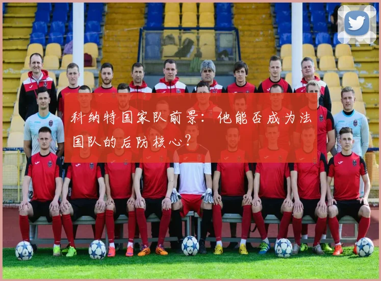 科纳特国家队前景：他能否成为法国队的后防核心？
