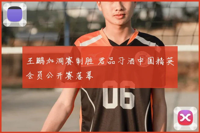 王鹏加洞赛制胜 君品习酒中国精英会员公开赛落幕