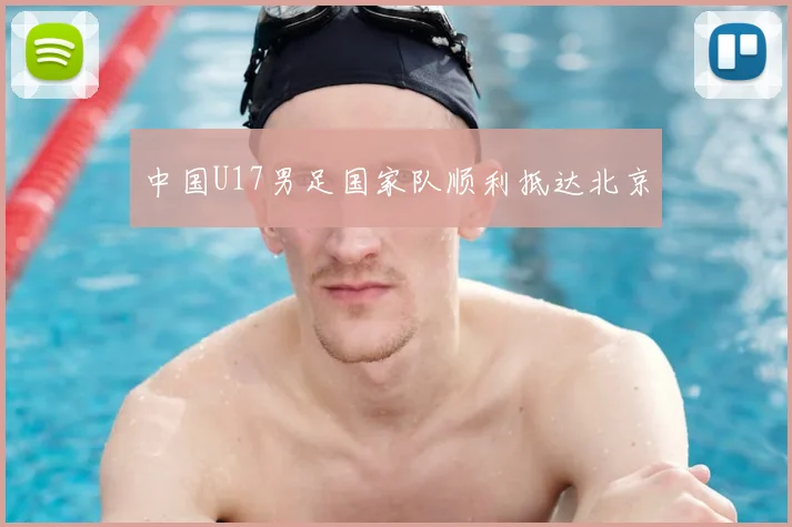 中国U17男足国家队顺利抵达北京