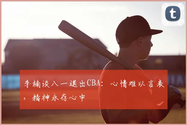 李楠谈八一退出CBA：心情难以言表，精神永存心中