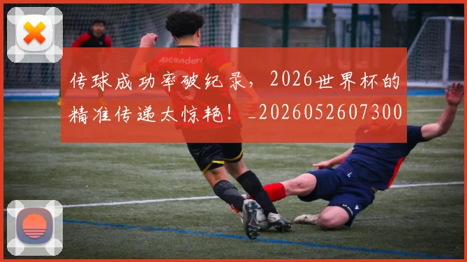 传球成功率破纪录，2026世界杯的精准传递太惊艳！_20260526073002