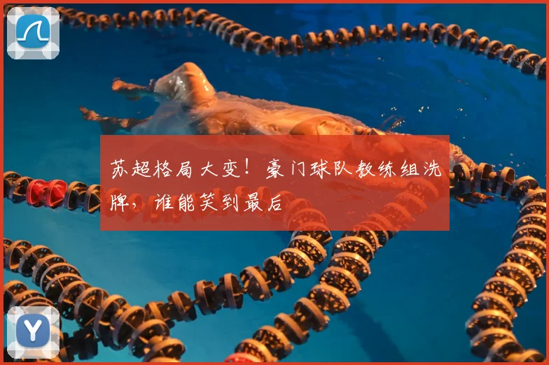 苏超格局大变！豪门球队教练组洗牌，谁能笑到最后