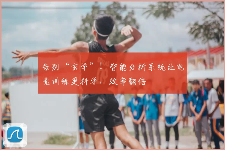 告别“玄学”！智能分析系统让电竞训练更科学，效率翻倍