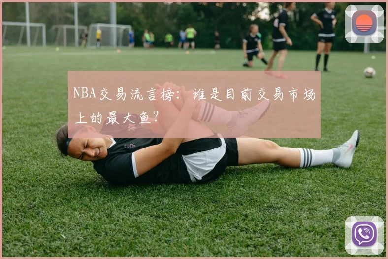 NBA交易流言榜：谁是目前交易市场上的最大鱼？