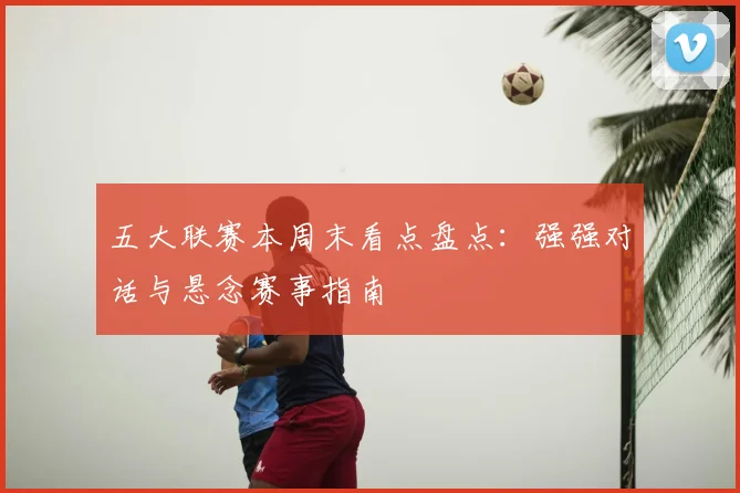 五大联赛本周末看点盘点：强强对话与悬念赛事指南