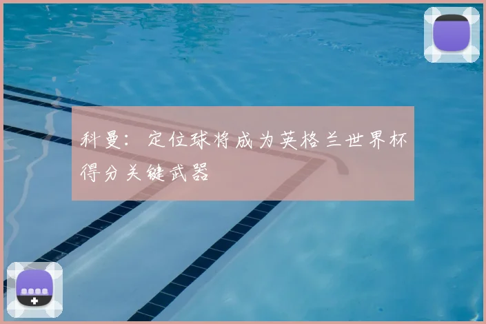 科曼：定位球将成为英格兰世界杯得分关键武器