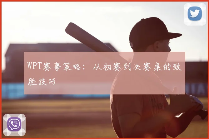 WPT赛事策略:从初赛到决赛桌的致胜技巧