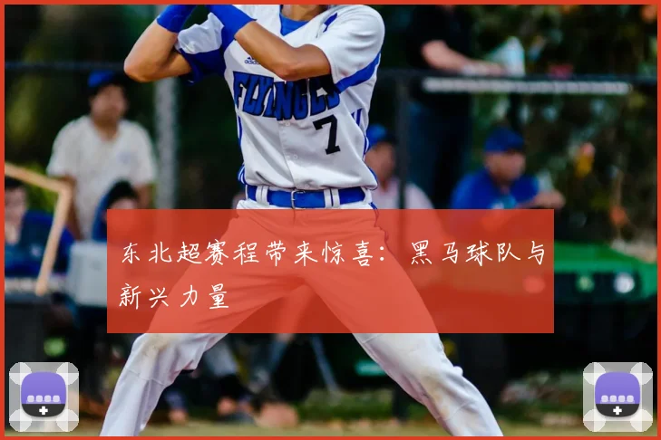 东北超赛程带来惊喜：黑马球队与新兴力量