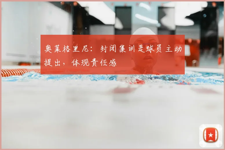 奥莱格里尼：封闭集训是球员主动提出，体现责任感
