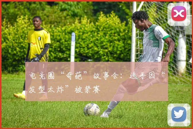 电竞圈“奇葩”故事会：选手因“发型太炸”被禁赛